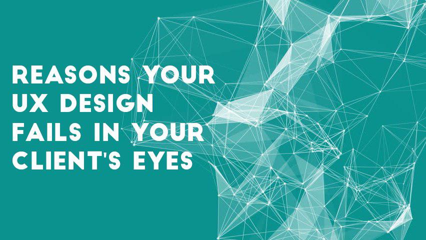 Reasons Your UX Design Fails In Your Client’s Eyes