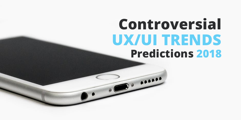 5 Controversial UX/UI Trends Predictions 2018